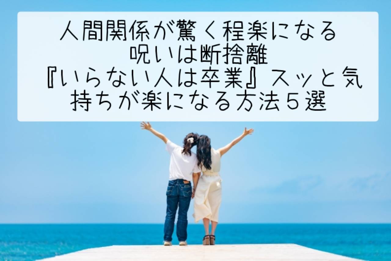 人間関係が驚く程楽になる呪いは断捨離『いらない人は卒業』スッと気持ちが楽になる方法５選